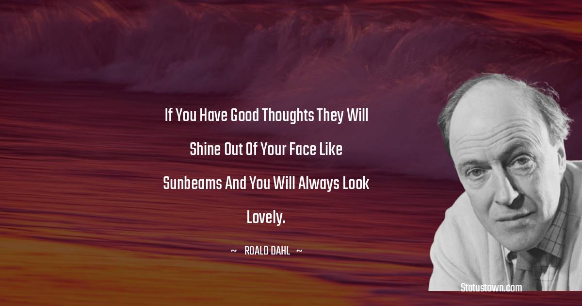 Roald Dahl Quotes - If you have good thoughts they will shine out of your face like sunbeams and you will always look lovely.